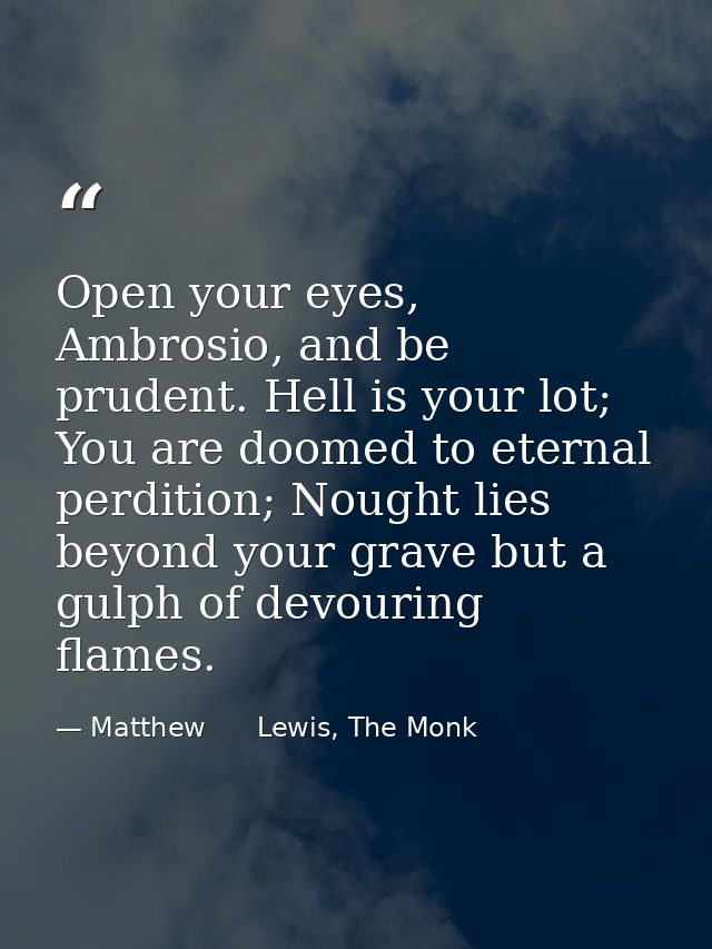 Open your eyes, Ambrosio, and be prudent. Hell is your lot; You are doomed to eternal perdition; Nought lies beyond your — Matthew      Lewis, The Monk