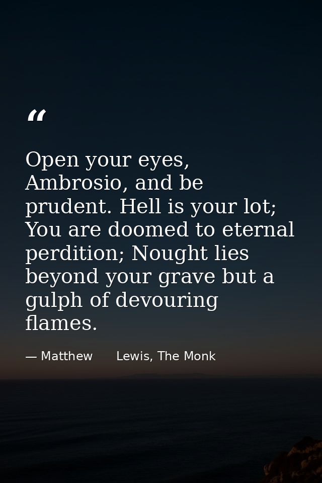 Open your eyes, Ambrosio, and be prudent. Hell is your lot; You are doomed to eternal perdition; Nought lies beyond your — Matthew      Lewis, The Monk