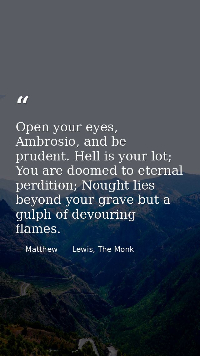 Open your eyes, Ambrosio, and be prudent. Hell is your lot; You are doomed to eternal perdition; Nought lies beyond your — Matthew      Lewis, The Monk