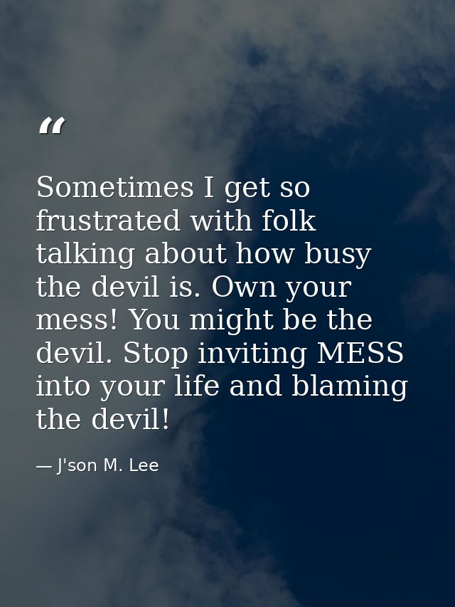 Sometimes I get so frustrated with folk talking about how busy the devil is. Own your mess! You might be the devil. Stop — J'son M. Lee