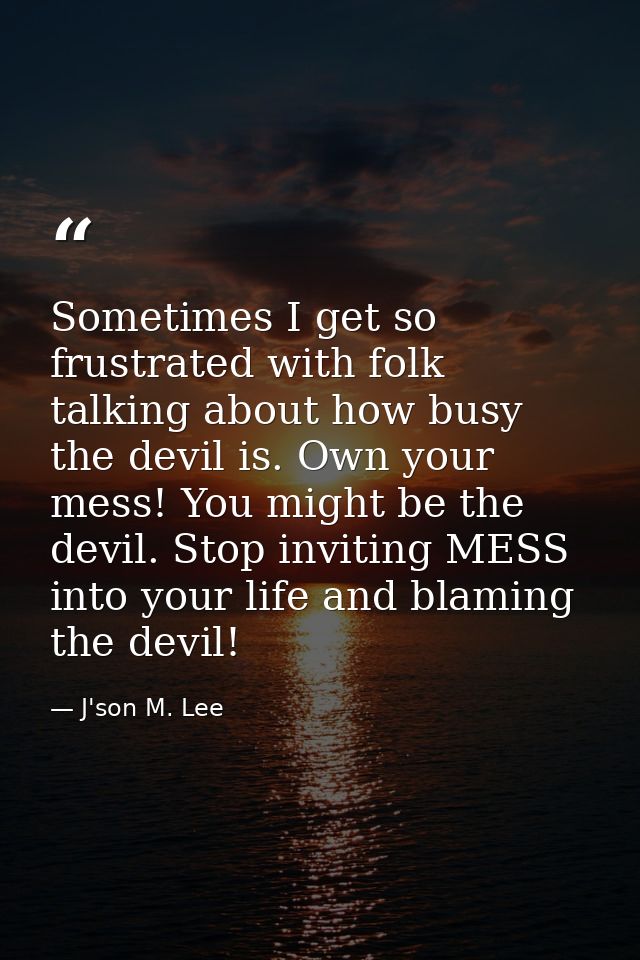 Sometimes I get so frustrated with folk talking about how busy the devil is. Own your mess! You might be the devil. Stop — J'son M. Lee