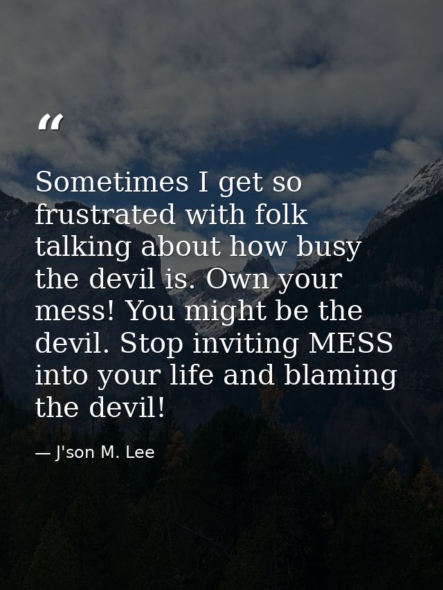 Sometimes I get so frustrated with folk talking about how busy the devil is. Own your mess! You might be the devil. Stop — J'son M. Lee