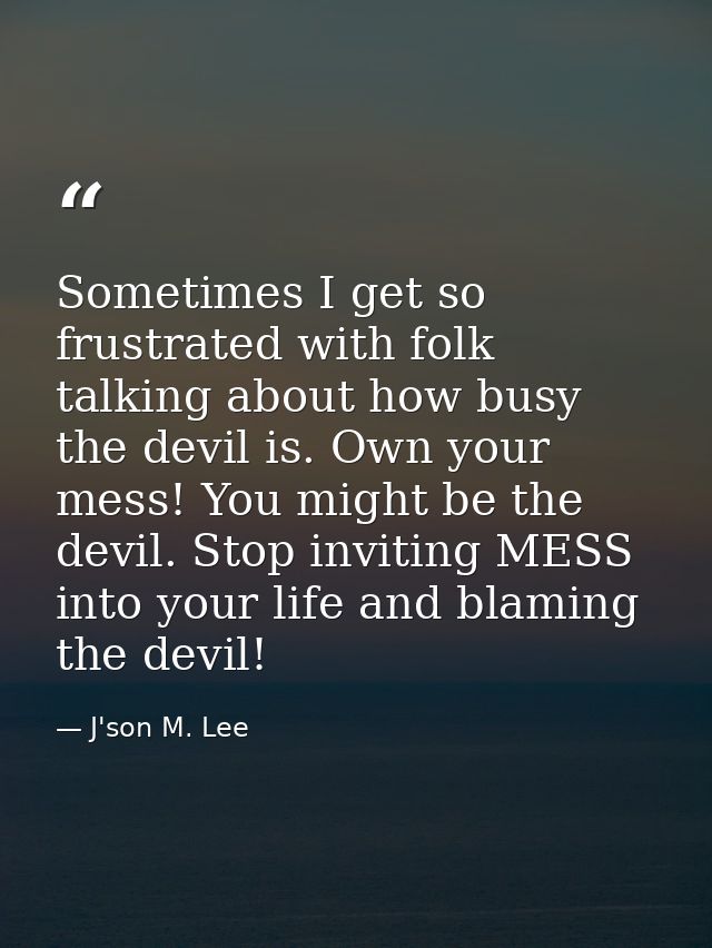 Sometimes I get so frustrated with folk talking about how busy the devil is. Own your mess! You might be the devil. Stop — J'son M. Lee