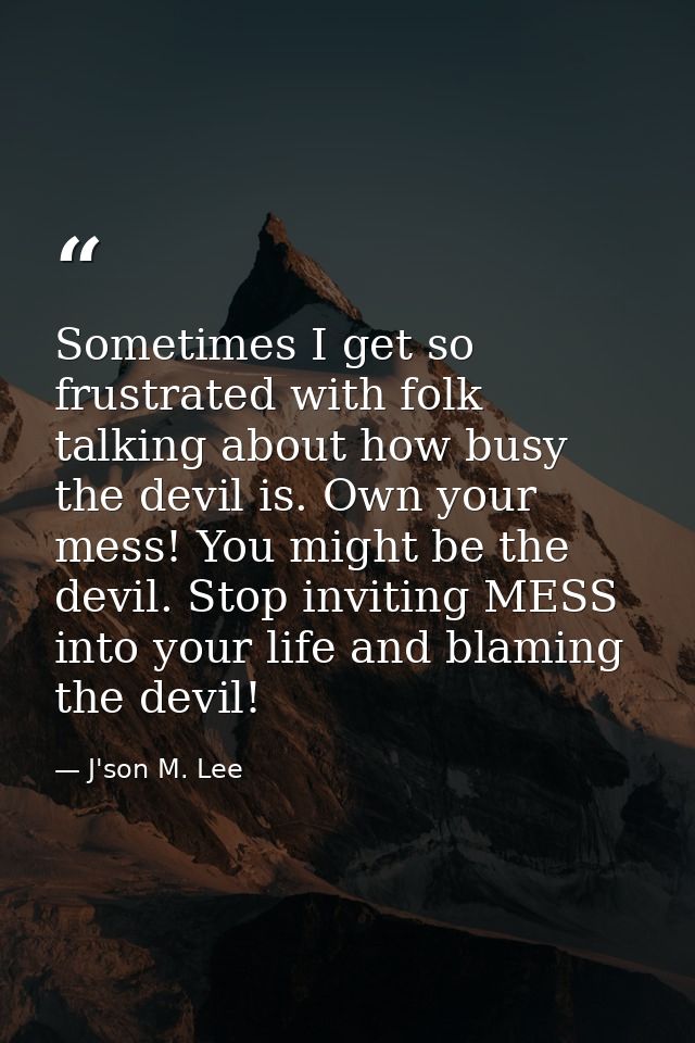 Sometimes I get so frustrated with folk talking about how busy the devil is. Own your mess! You might be the devil. Stop — J'son M. Lee