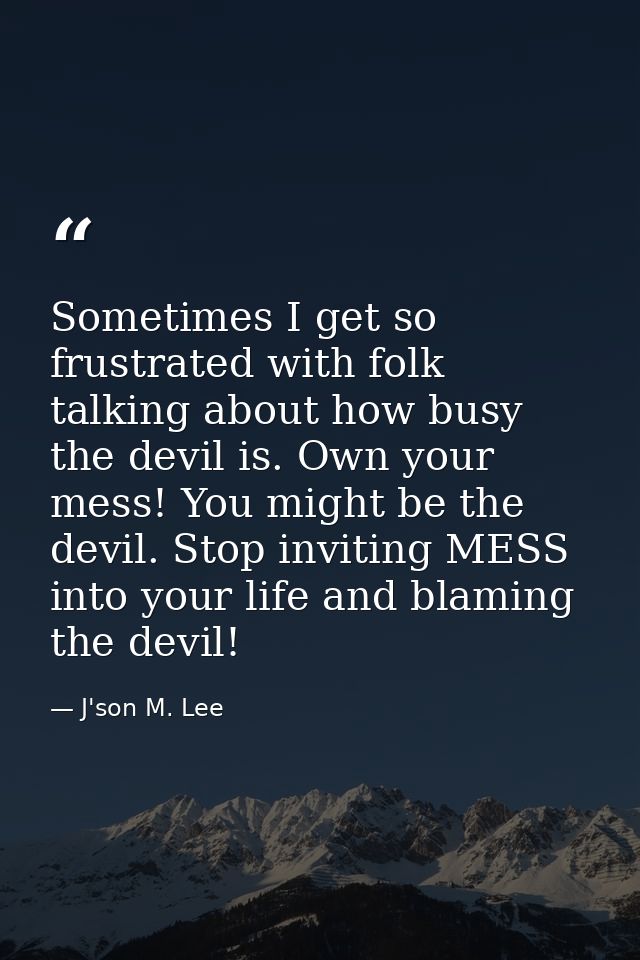 Sometimes I get so frustrated with folk talking about how busy the devil is. Own your mess! You might be the devil. Stop — J'son M. Lee