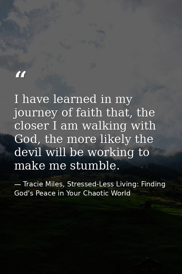 I have learned in my journey of faith that, the closer I am walking with God, the more likely the devil will be working  — Tracie Miles, Stressed-Less Living: Finding God's Peace in Your Chaotic World