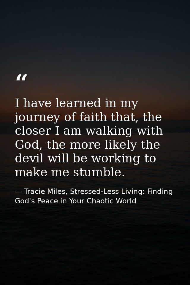 I have learned in my journey of faith that, the closer I am walking with God, the more likely the devil will be working  — Tracie Miles, Stressed-Less Living: Finding God's Peace in Your Chaotic World