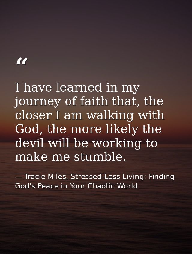 I have learned in my journey of faith that, the closer I am walking with God, the more likely the devil will be working  — Tracie Miles, Stressed-Less Living: Finding God's Peace in Your Chaotic World