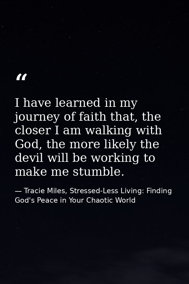 I have learned in my journey of faith that, the closer I am walking with God, the more likely the devil will be working  — Tracie Miles, Stressed-Less Living: Finding God's Peace in Your Chaotic World