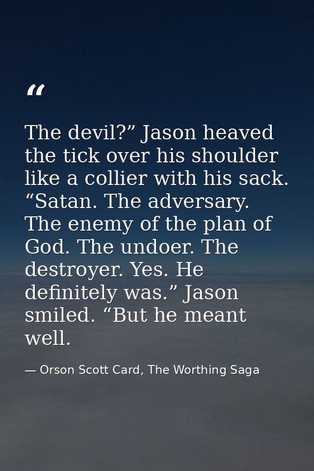 The devil?” Jason heaved the tick over his shoulder like a collier with his sack. “Satan. The adversary. The enemy of th — Orson Scott Card, The Worthing Saga