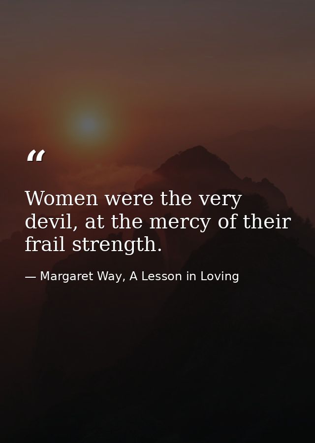 Women were the very devil, at the mercy of their frail strength. — Margaret Way, A Lesson in Loving