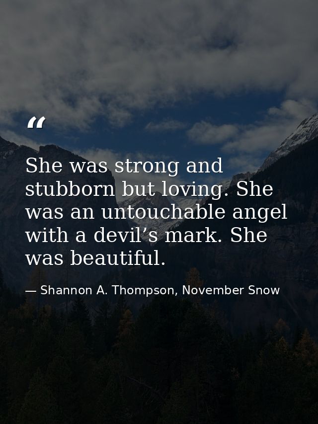 She was strong and stubborn but loving. She was an untouchable angel with a devil’s mark. She was beautiful. — Shannon A. Thompson, November Snow
