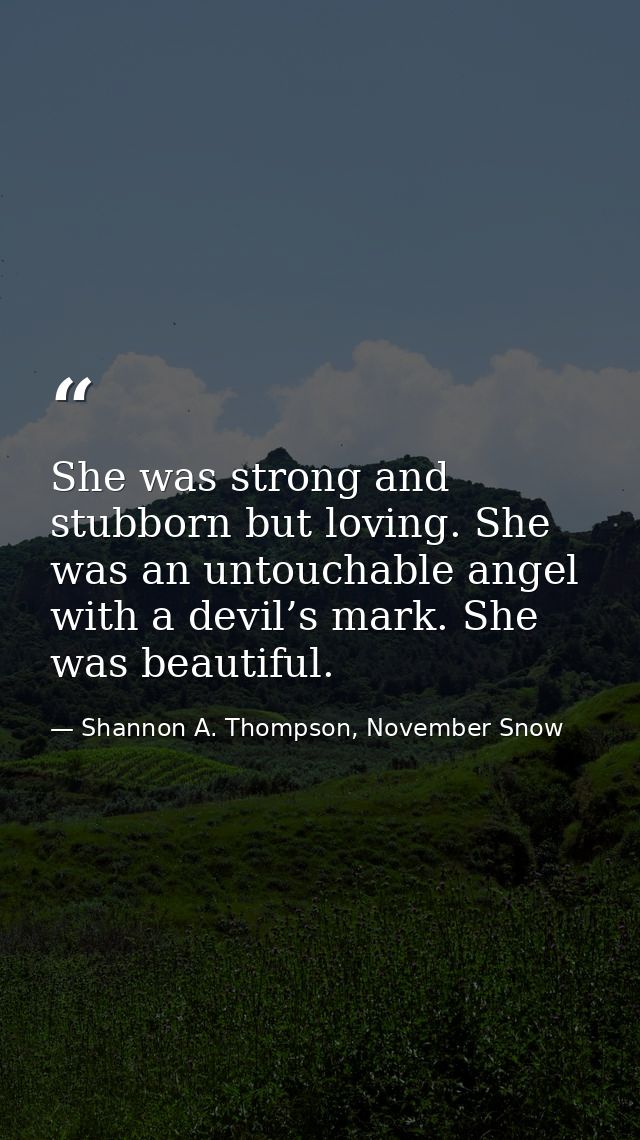 She was strong and stubborn but loving. She was an untouchable angel with a devil’s mark. She was beautiful. — Shannon A. Thompson, November Snow