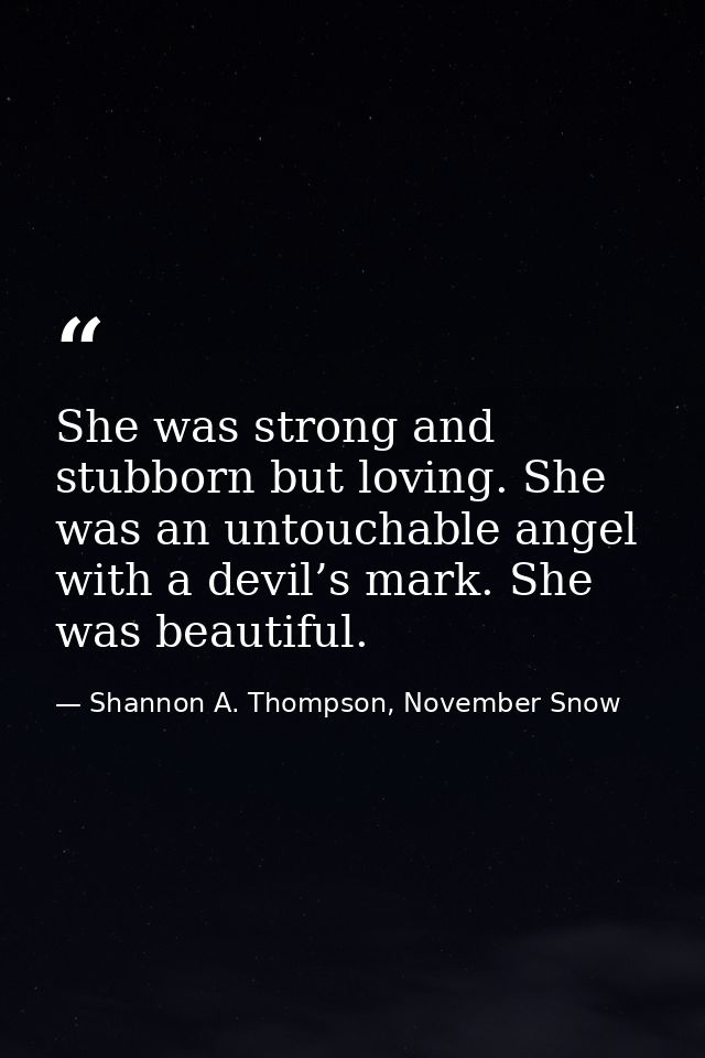 She was strong and stubborn but loving. She was an untouchable angel with a devil’s mark. She was beautiful. — Shannon A. Thompson, November Snow