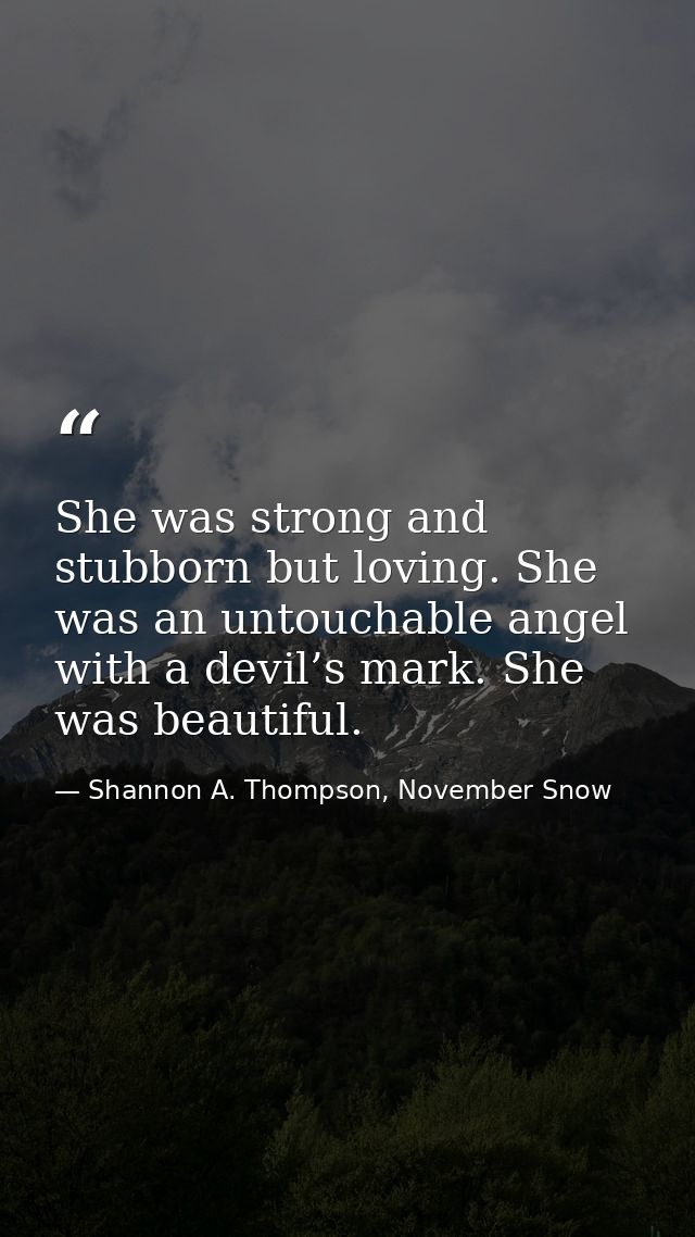 She was strong and stubborn but loving. She was an untouchable angel with a devil’s mark. She was beautiful. — Shannon A. Thompson, November Snow