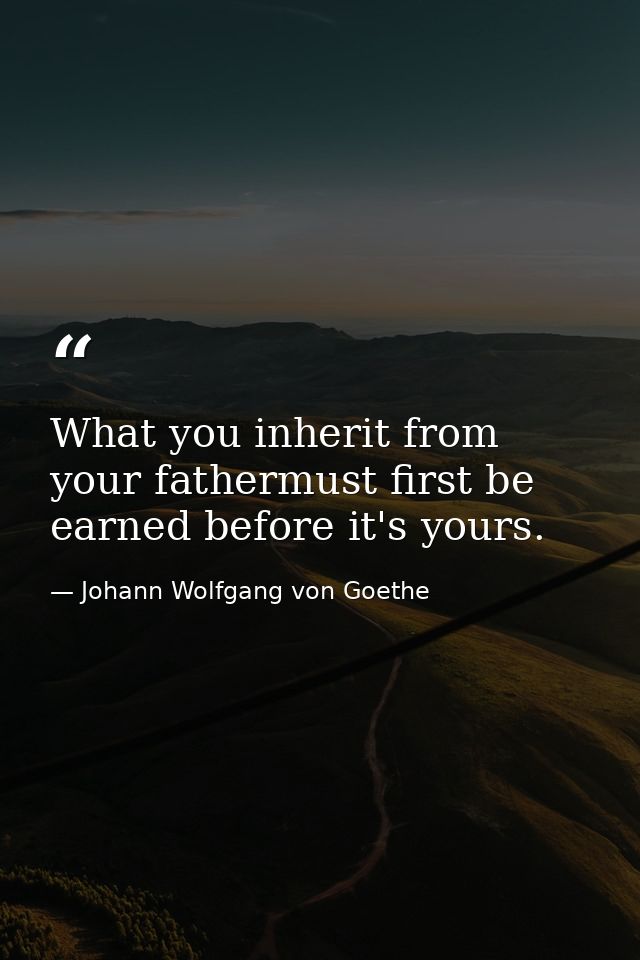 What you inherit from your fathermust first be earned before it's yours. — Johann Wolfgang von Goethe