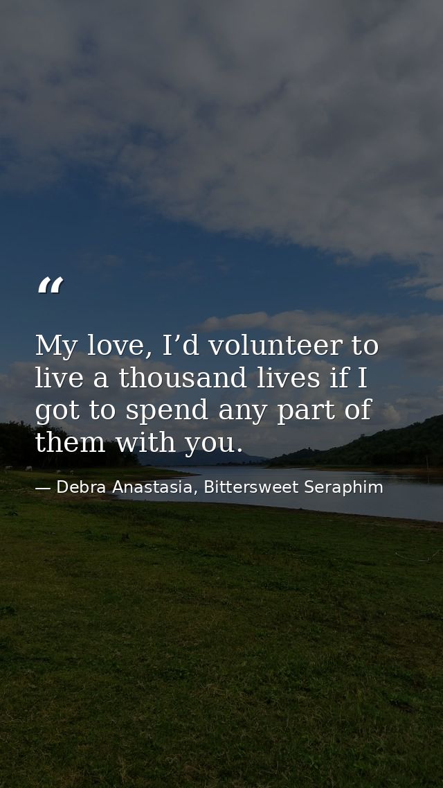 My love, I’d volunteer to live a thousand lives if I got to spend any part of them with you. — Debra Anastasia, Bittersweet Seraphim
