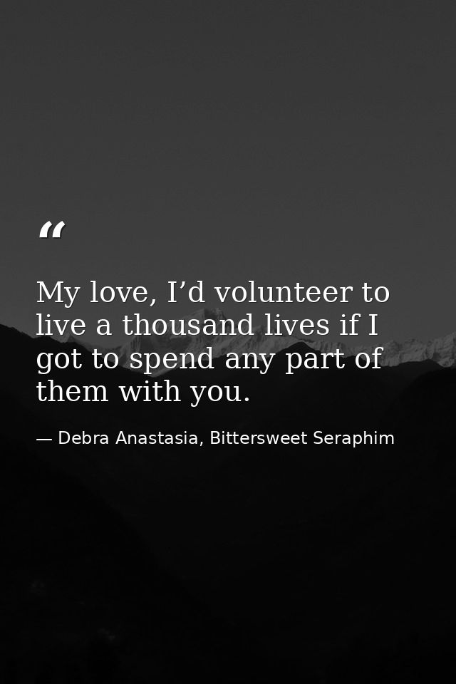 My love, I’d volunteer to live a thousand lives if I got to spend any part of them with you. — Debra Anastasia, Bittersweet Seraphim
