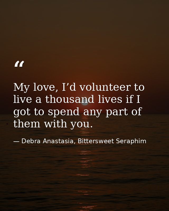 My love, I’d volunteer to live a thousand lives if I got to spend any part of them with you. — Debra Anastasia, Bittersweet Seraphim