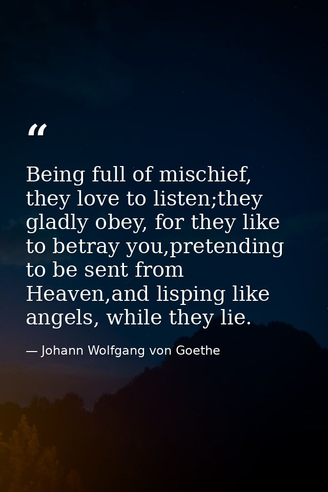 Being full of mischief, they love to listen;they gladly obey, for they like to betray you,pretending to be sent from Hea — Johann Wolfgang von Goethe