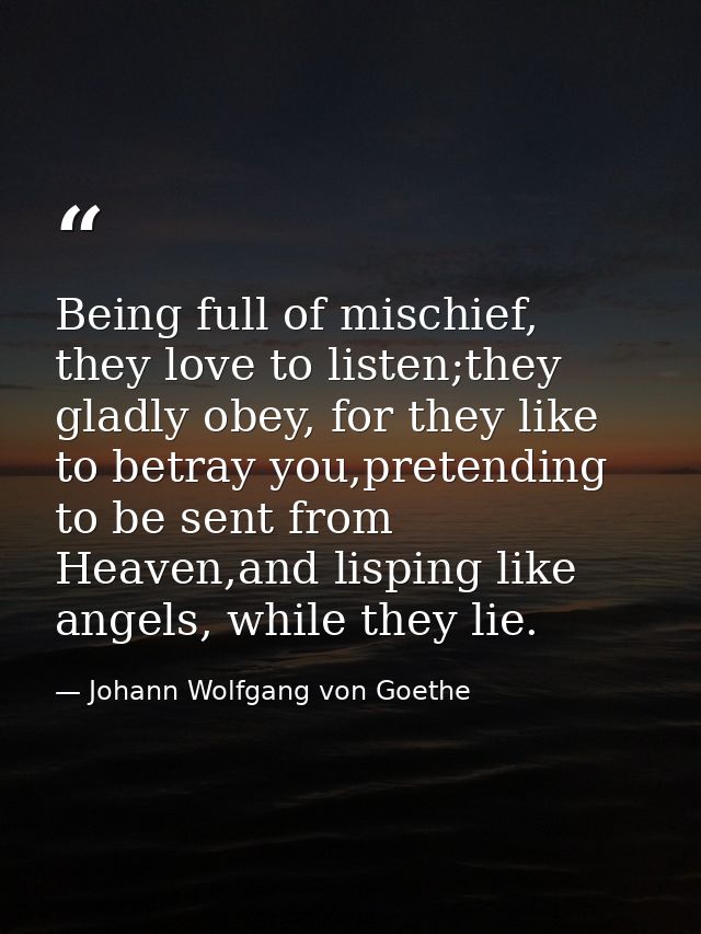 Being full of mischief, they love to listen;they gladly obey, for they like to betray you,pretending to be sent from Hea — Johann Wolfgang von Goethe