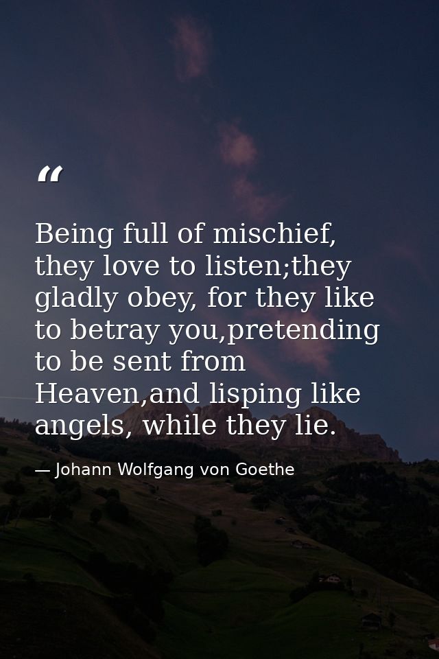 Being full of mischief, they love to listen;they gladly obey, for they like to betray you,pretending to be sent from Hea — Johann Wolfgang von Goethe