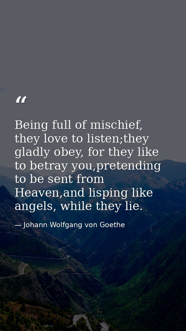 Being full of mischief, they love to listen;they gladly obey, for they like to betray you,pretending to be sent from Hea — Johann Wolfgang von Goethe