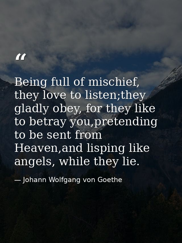Being full of mischief, they love to listen;they gladly obey, for they like to betray you,pretending to be sent from Hea — Johann Wolfgang von Goethe
