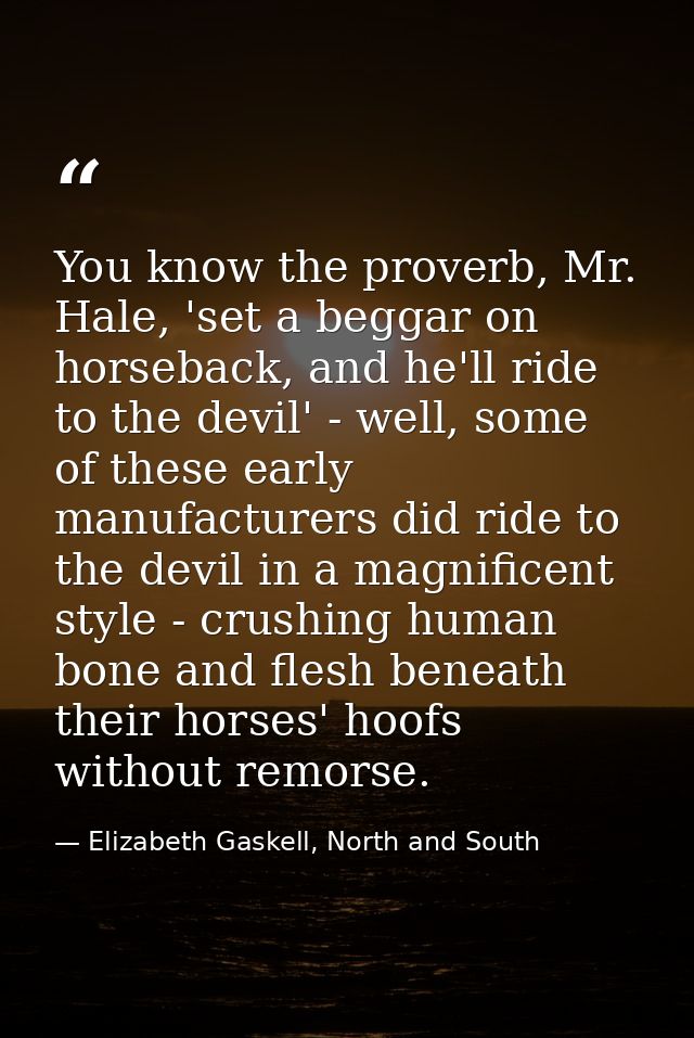 You know the proverb, Mr. Hale, 'set a beggar on horseback, and he'll ride to the devil' - well, some of these early man — Elizabeth Gaskell, North and South