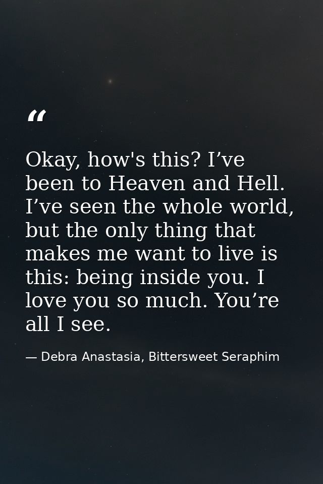 Okay, how's this? I’ve been to Heaven and Hell. I’ve seen the whole world, but the only thing that makes me want to live — Debra Anastasia, Bittersweet Seraphim