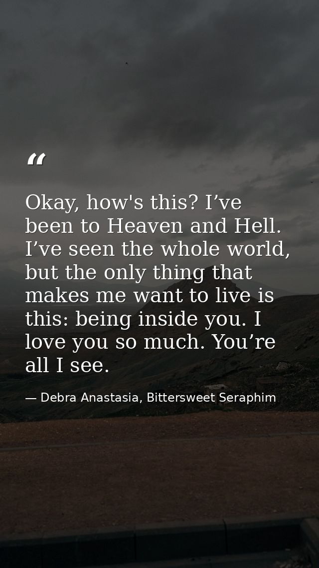Okay, how's this? I’ve been to Heaven and Hell. I’ve seen the whole world, but the only thing that makes me want to live — Debra Anastasia, Bittersweet Seraphim
