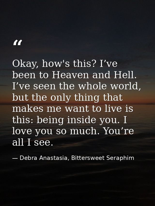 Okay, how's this? I’ve been to Heaven and Hell. I’ve seen the whole world, but the only thing that makes me want to live — Debra Anastasia, Bittersweet Seraphim