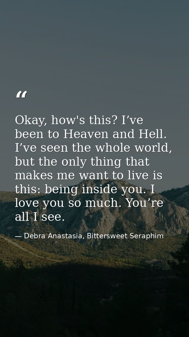 Okay, how's this? I’ve been to Heaven and Hell. I’ve seen the whole world, but the only thing that makes me want to live — Debra Anastasia, Bittersweet Seraphim