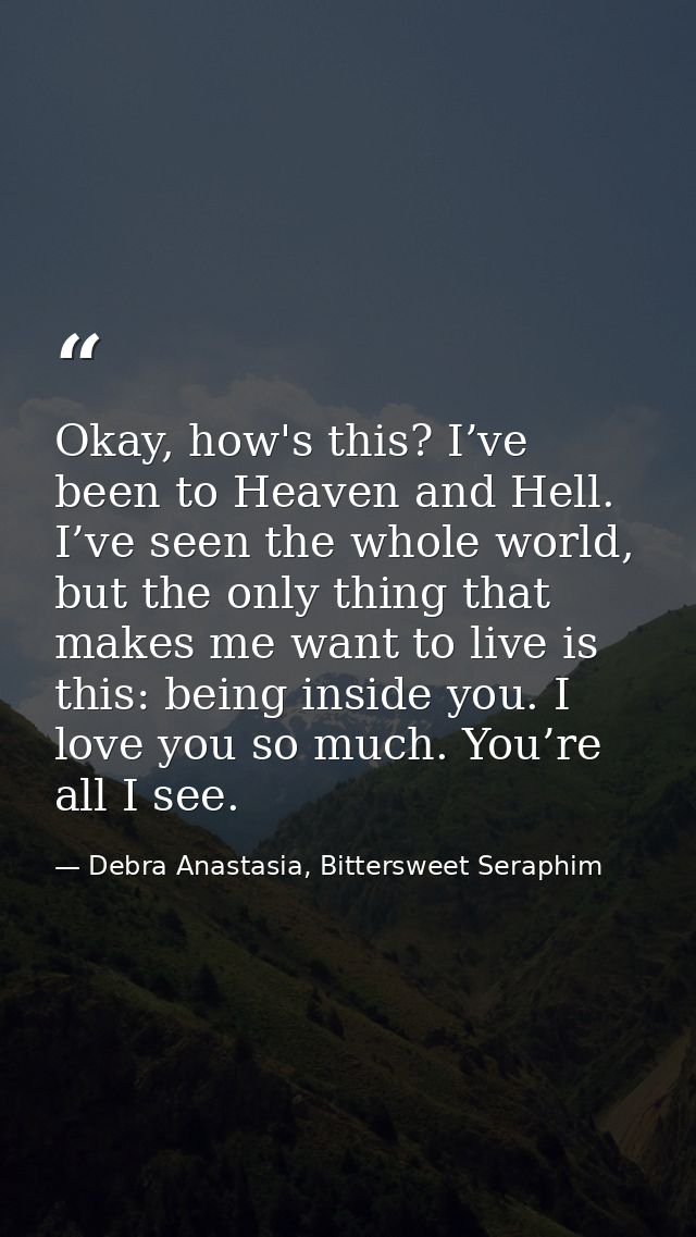 Okay, how's this? I’ve been to Heaven and Hell. I’ve seen the whole world, but the only thing that makes me want to live — Debra Anastasia, Bittersweet Seraphim