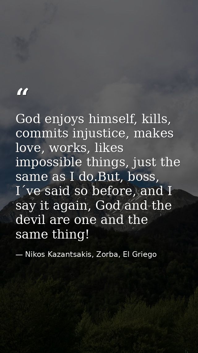 God enjoys himself, kills, commits injustice, makes love, works, likes impossible things, just the same as I do.But, bos — Nikos Kazantsakis, Zorba, El Griego