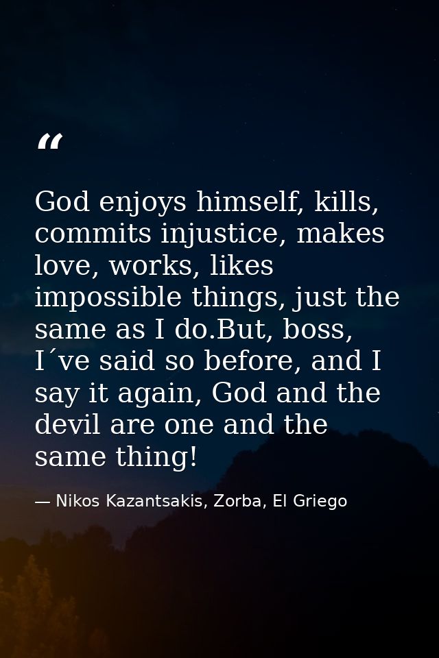 God enjoys himself, kills, commits injustice, makes love, works, likes impossible things, just the same as I do.But, bos — Nikos Kazantsakis, Zorba, El Griego
