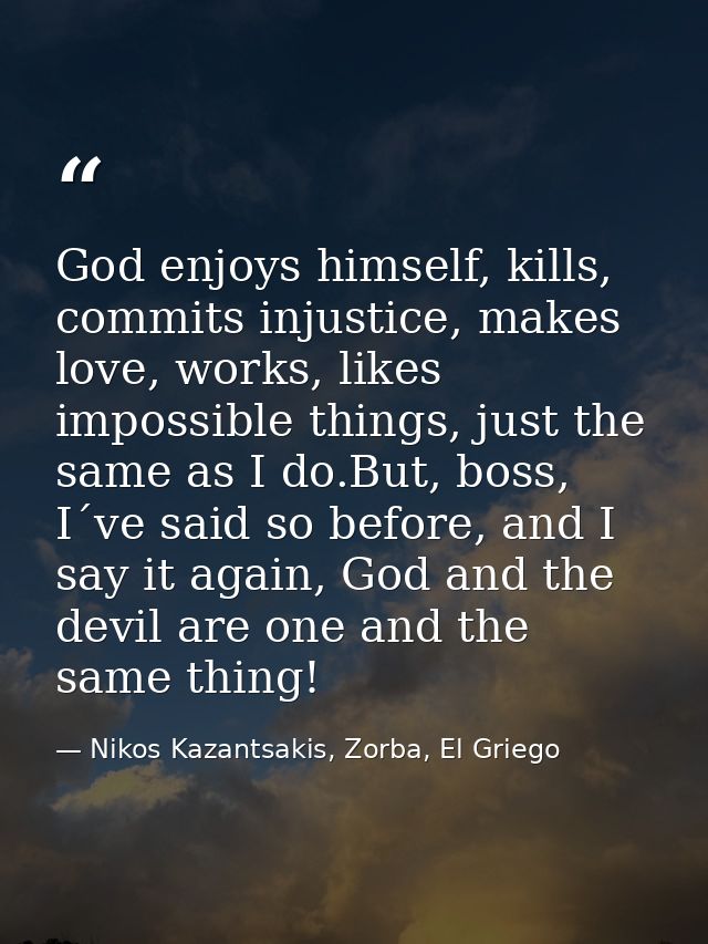 God enjoys himself, kills, commits injustice, makes love, works, likes impossible things, just the same as I do.But, bos — Nikos Kazantsakis, Zorba, El Griego