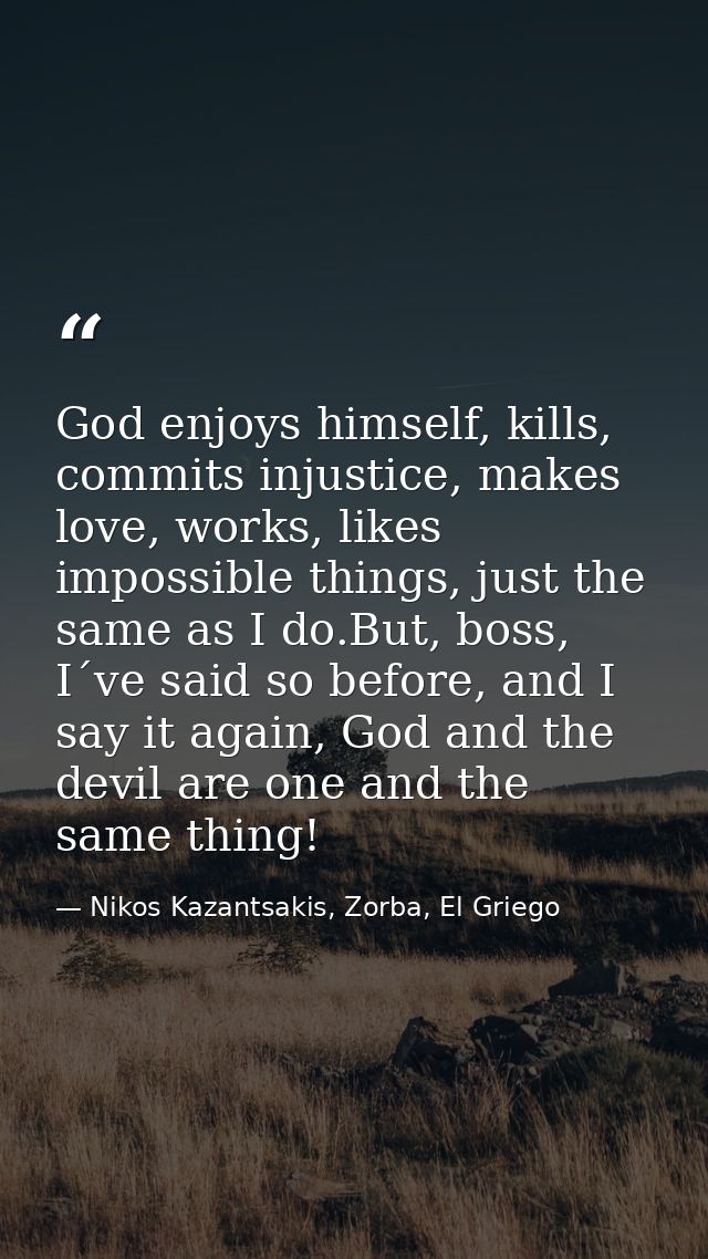 God enjoys himself, kills, commits injustice, makes love, works, likes impossible things, just the same as I do.But, bos — Nikos Kazantsakis, Zorba, El Griego