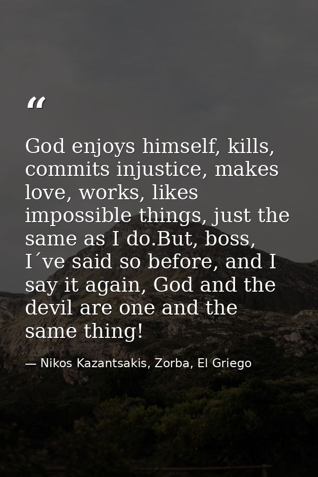 God enjoys himself, kills, commits injustice, makes love, works, likes impossible things, just the same as I do.But, bos — Nikos Kazantsakis, Zorba, El Griego