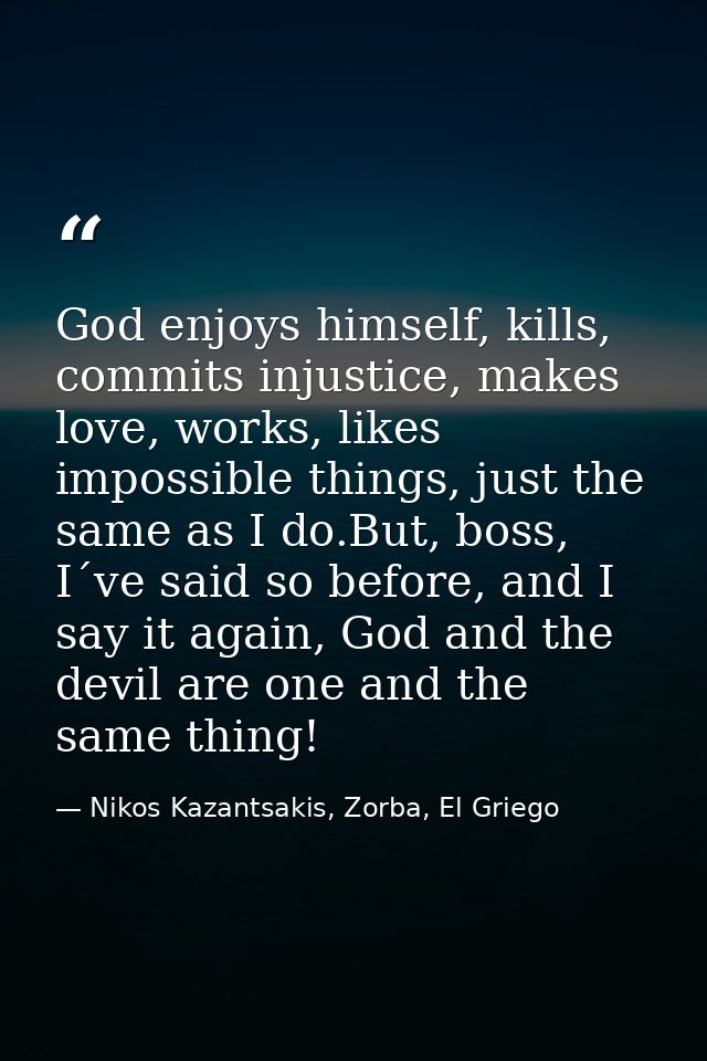 God enjoys himself, kills, commits injustice, makes love, works, likes impossible things, just the same as I do.But, bos — Nikos Kazantsakis, Zorba, El Griego