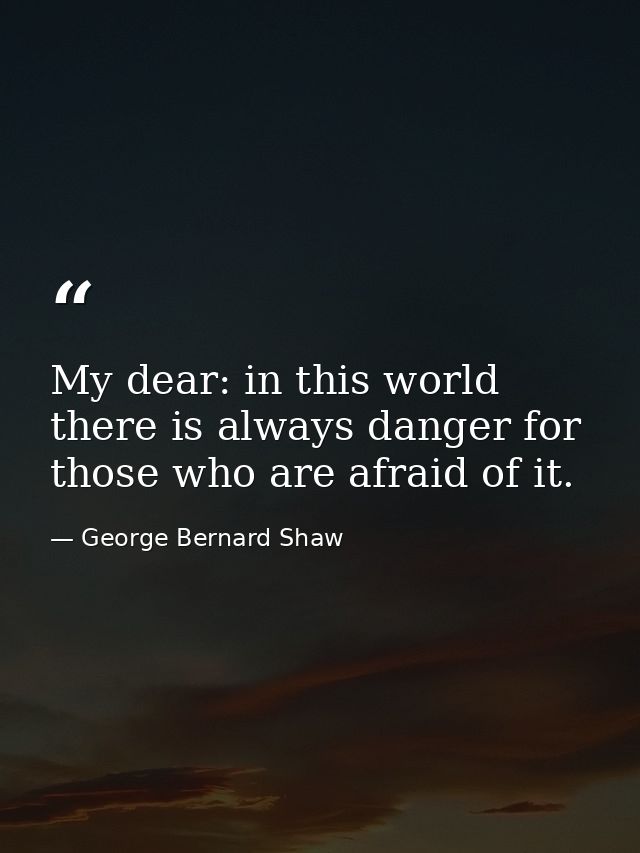 My dear: in this world there is always danger for those who are afraid of it. — George Bernard Shaw
