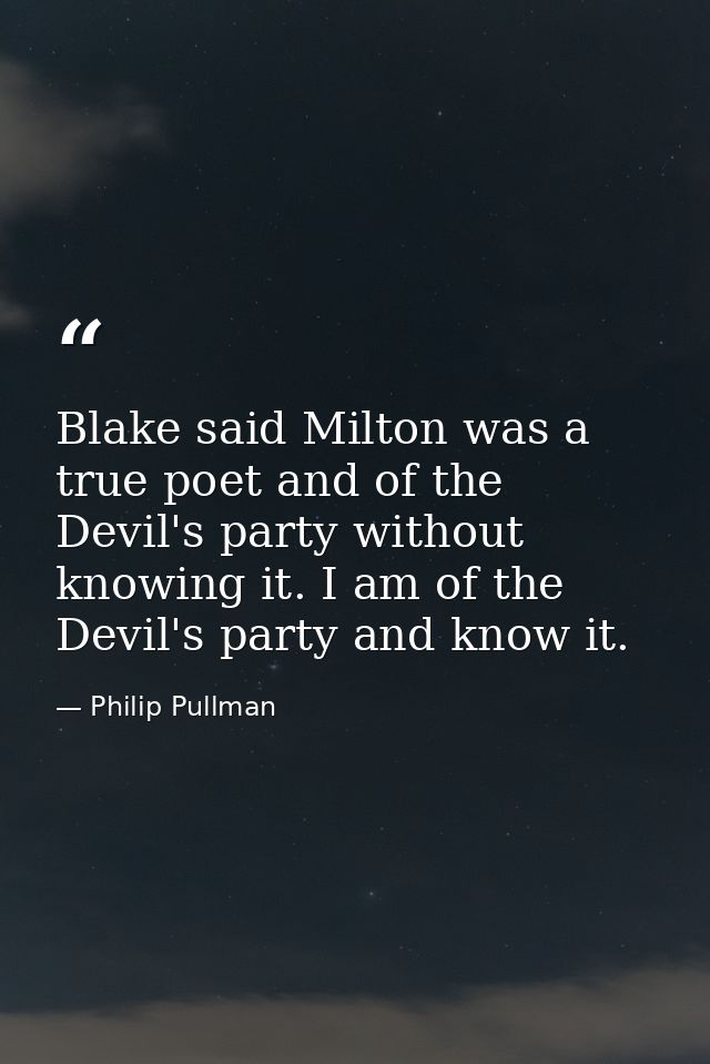 Blake said Milton was a true poet and of the Devil's party without knowing it. I am of the Devil's party and know it. — Philip Pullman