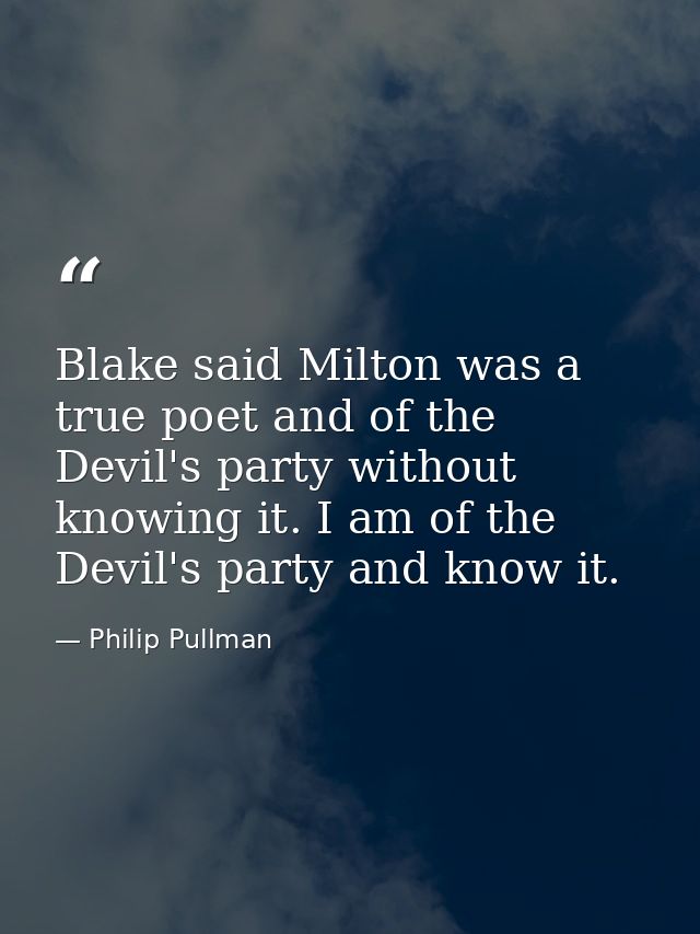 Blake said Milton was a true poet and of the Devil's party without knowing it. I am of the Devil's party and know it. — Philip Pullman