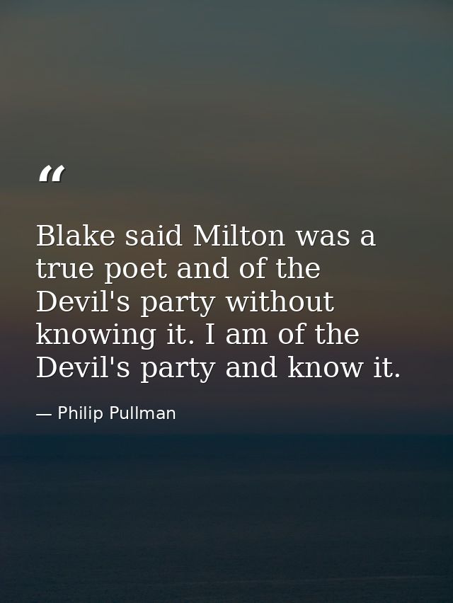 Blake said Milton was a true poet and of the Devil's party without knowing it. I am of the Devil's party and know it. — Philip Pullman