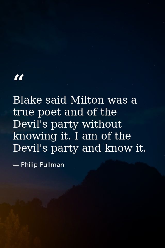 Blake said Milton was a true poet and of the Devil's party without knowing it. I am of the Devil's party and know it. — Philip Pullman