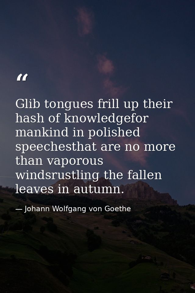Glib tongues frill up their hash of knowledgefor mankind in polished speechesthat are no more than vaporous windsrustlin — Johann Wolfgang von Goethe