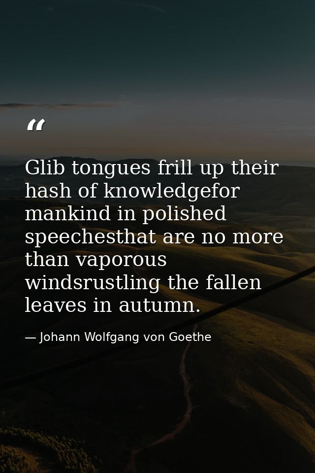 Glib tongues frill up their hash of knowledgefor mankind in polished speechesthat are no more than vaporous windsrustlin — Johann Wolfgang von Goethe