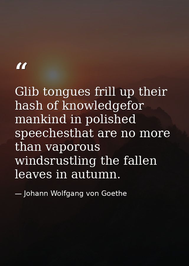 Glib tongues frill up their hash of knowledgefor mankind in polished speechesthat are no more than vaporous windsrustlin — Johann Wolfgang von Goethe