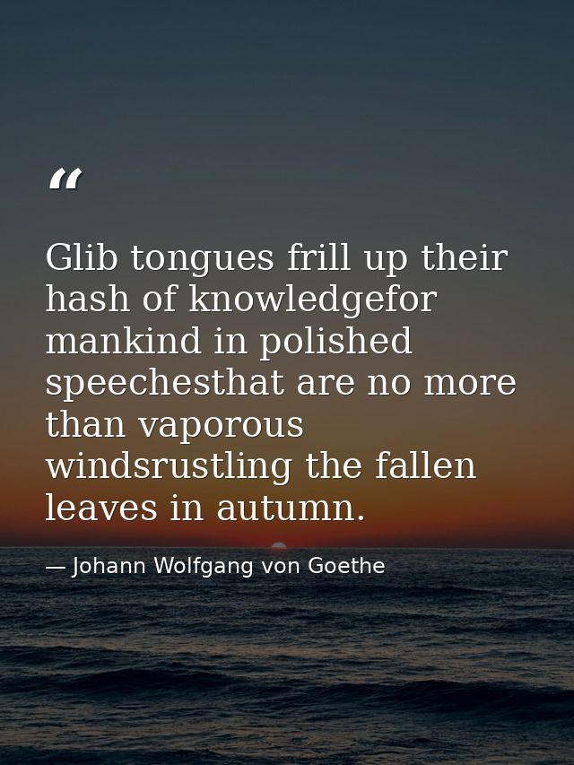 Glib tongues frill up their hash of knowledgefor mankind in polished speechesthat are no more than vaporous windsrustlin — Johann Wolfgang von Goethe