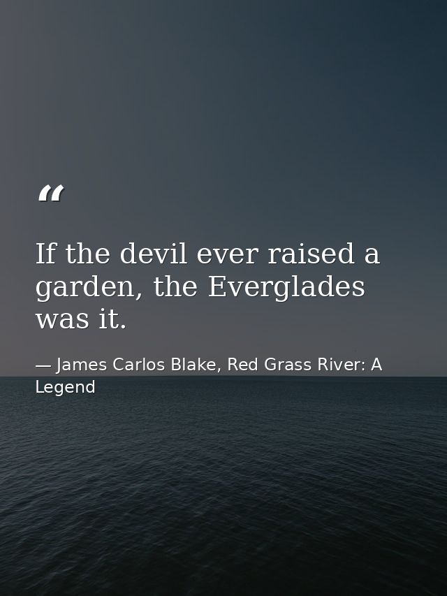 If the devil ever raised a garden, the Everglades was it. — James Carlos Blake, Red Grass River: A Legend